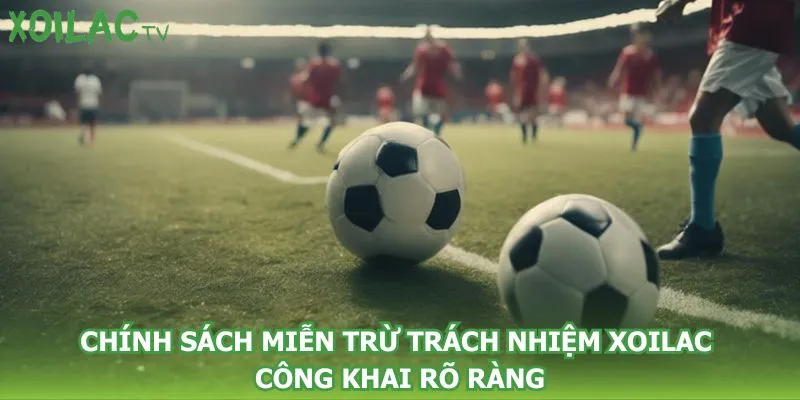 chinh-sach-mien-tru-trach-nhiem-xoilac-cong-khai-ro-rang
