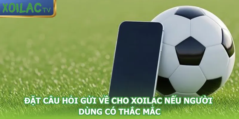 dat-cau-hoi-gui-ve-cho-xoilac-neu-nguoi-dung-co-thac-mac