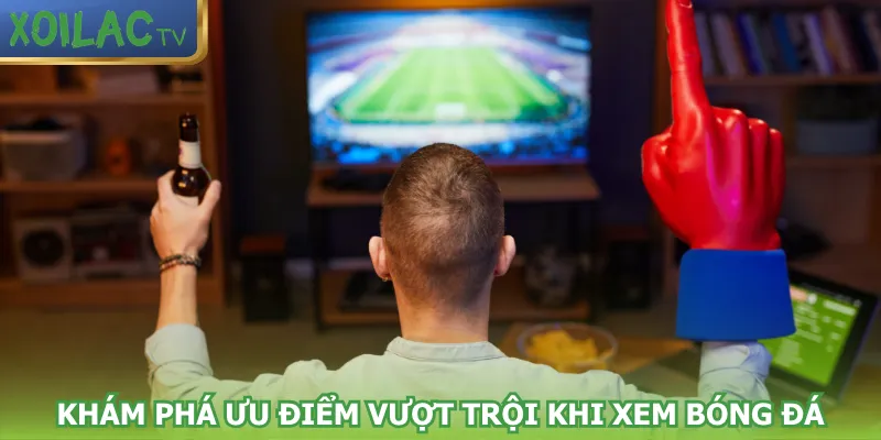 kham-pha-uu-diem-vuot-troi-khi-xem-bong-da